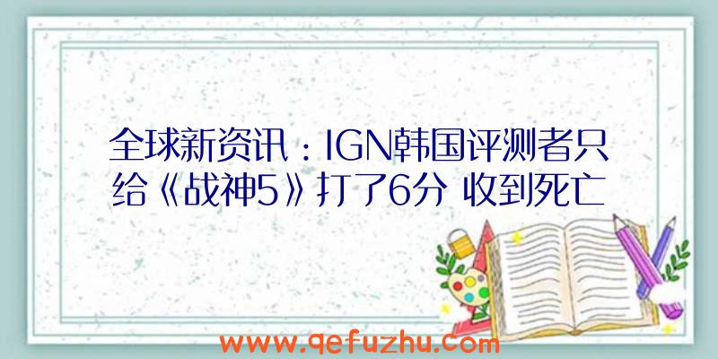 全球新资讯：IGN韩国评测者只给《战神5》打了6分